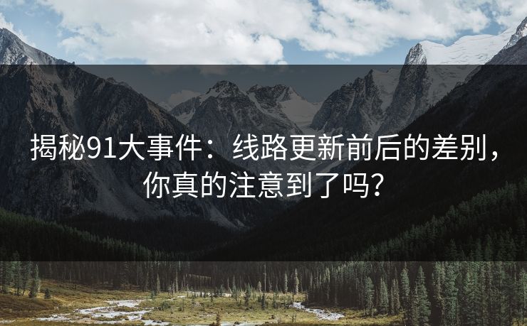 揭秘91大事件：线路更新前后的差别，你真的注意到了吗？