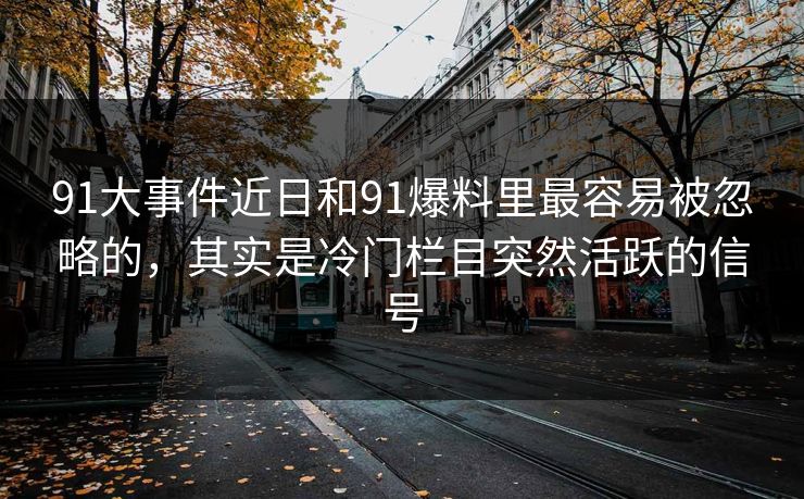 91大事件近日和91爆料里最容易被忽略的，其实是冷门栏目突然活跃的信号