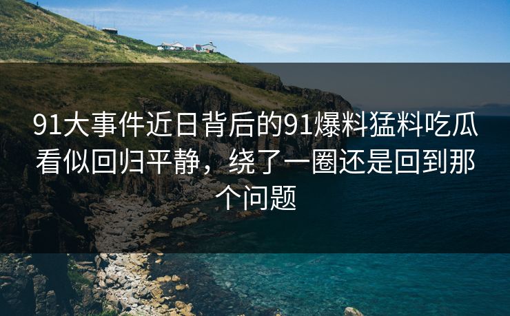 91大事件近日背后的91爆料猛料吃瓜看似回归平静，绕了一圈还是回到那个问题