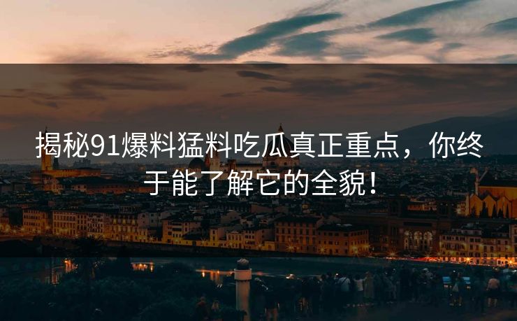 揭秘91爆料猛料吃瓜真正重点，你终于能了解它的全貌！