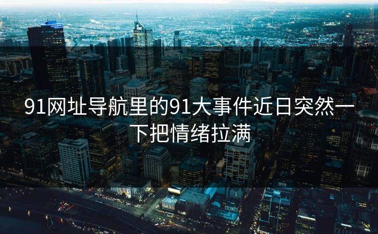 91网址导航里的91大事件近日突然一下把情绪拉满