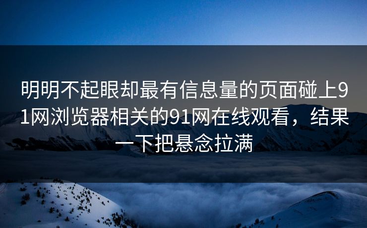 明明不起眼却最有信息量的页面碰上91网浏览器相关的91网在线观看，结果一下把悬念拉满