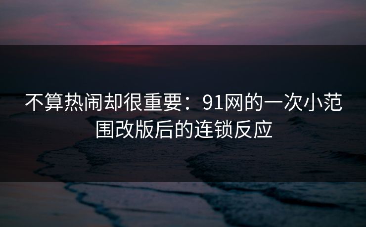 不算热闹却很重要：91网的一次小范围改版后的连锁反应