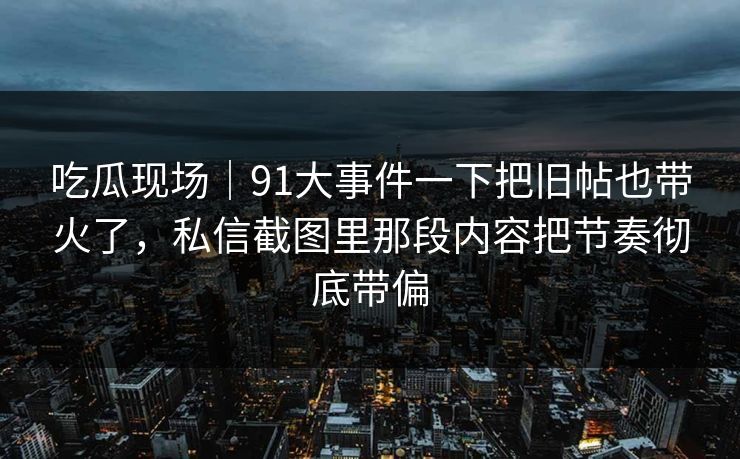 吃瓜现场｜91大事件一下把旧帖也带火了，私信截图里那段内容把节奏彻底带偏