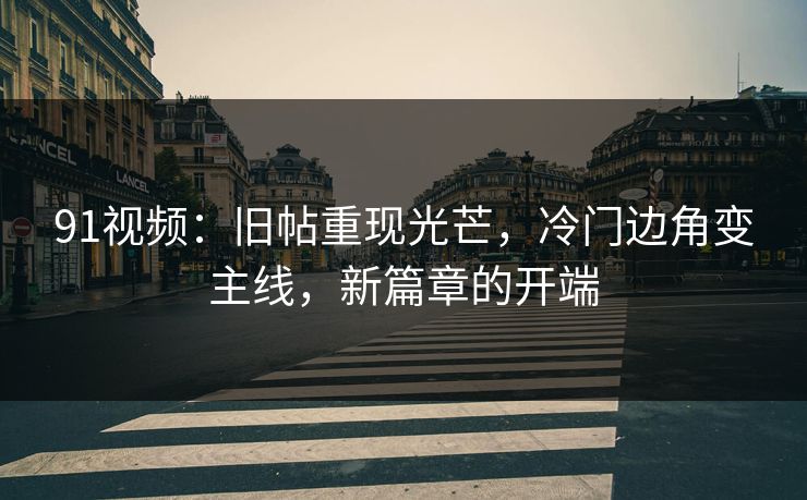 91视频：旧帖重现光芒，冷门边角变主线，新篇章的开端