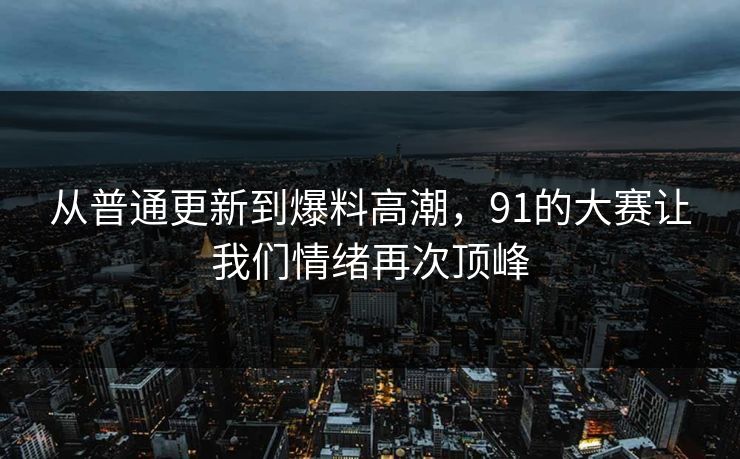 从普通更新到爆料高潮，91的大赛让我们情绪再次顶峰