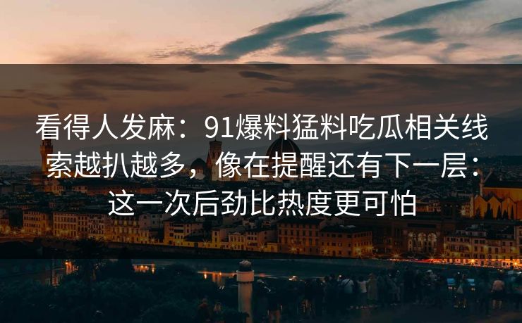 看得人发麻：91爆料猛料吃瓜相关线索越扒越多，像在提醒还有下一层：这一次后劲比热度更可怕