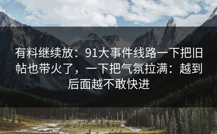 有料继续放：91大事件线路一下把旧帖也带火了，一下把气氛拉满：越到后面越不敢快进