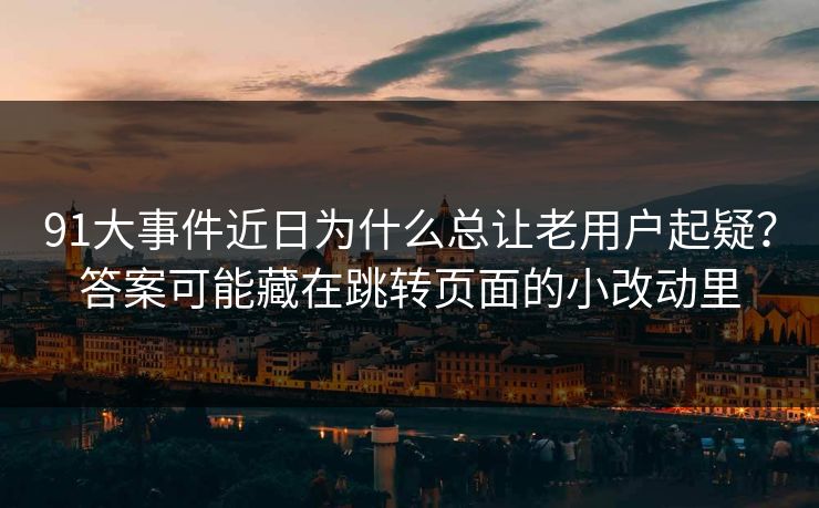 91大事件近日为什么总让老用户起疑？答案可能藏在跳转页面的小改动里