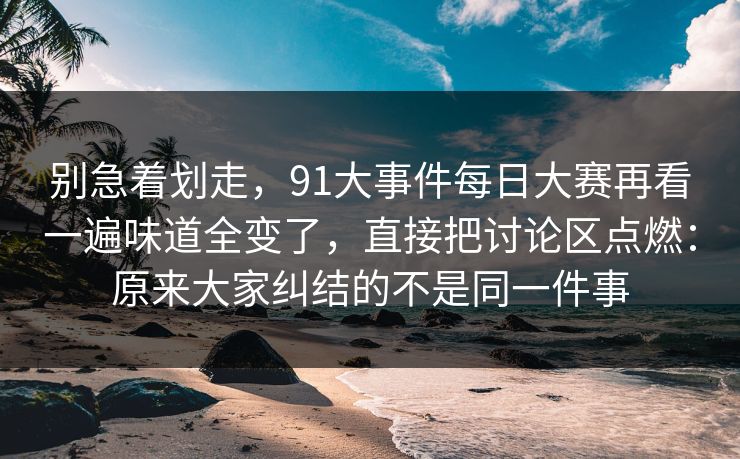 别急着划走，91大事件每日大赛再看一遍味道全变了，直接把讨论区点燃：原来大家纠结的不是同一件事