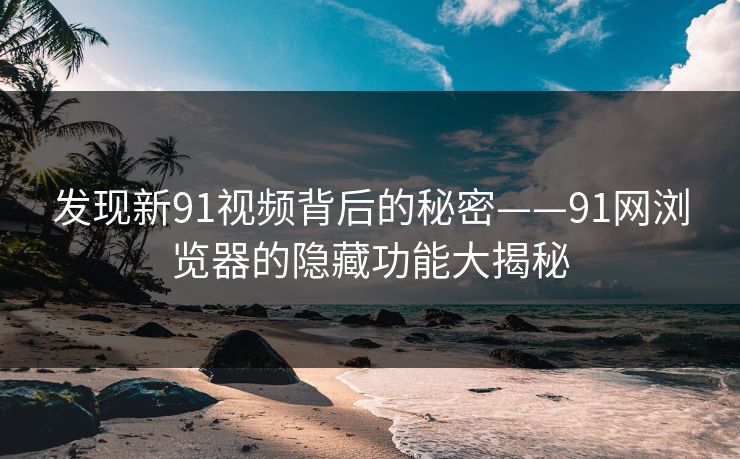 发现新91视频背后的秘密——91网浏览器的隐藏功能大揭秘