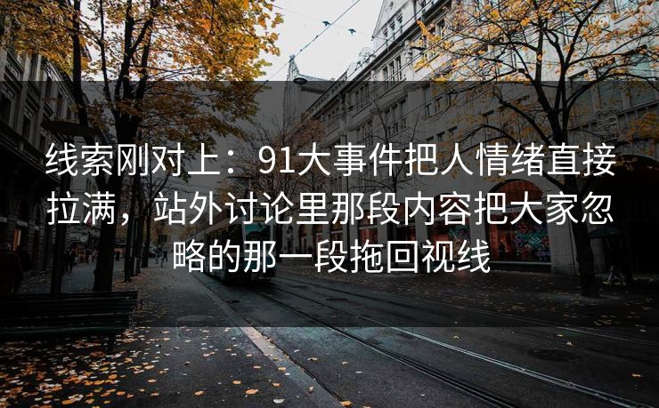 线索刚对上：91大事件把人情绪直接拉满，站外讨论里那段内容把大家忽略的那一段拖回视线