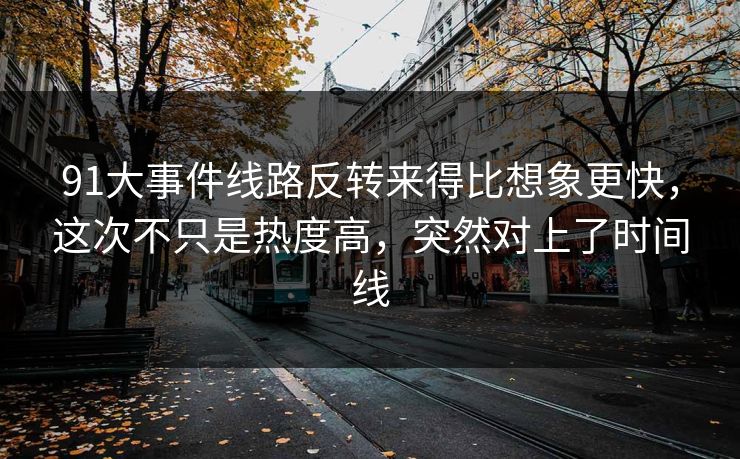 91大事件线路反转来得比想象更快，这次不只是热度高，突然对上了时间线