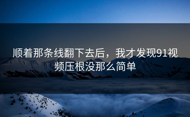 顺着那条线翻下去后，我才发现91视频压根没那么简单