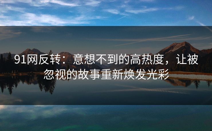 91网反转：意想不到的高热度，让被忽视的故事重新焕发光彩