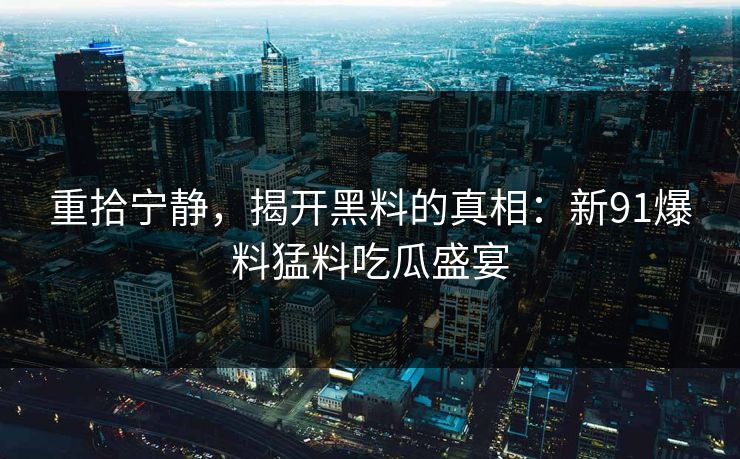 重拾宁静，揭开黑料的真相：新91爆料猛料吃瓜盛宴
