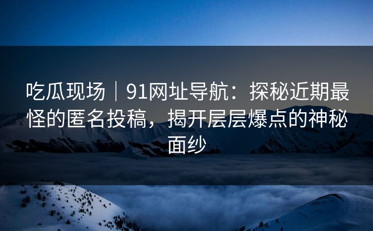 吃瓜现场｜91网址导航：探秘近期最怪的匿名投稿，揭开层层爆点的神秘面纱