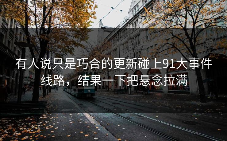 有人说只是巧合的更新碰上91大事件线路，结果一下把悬念拉满