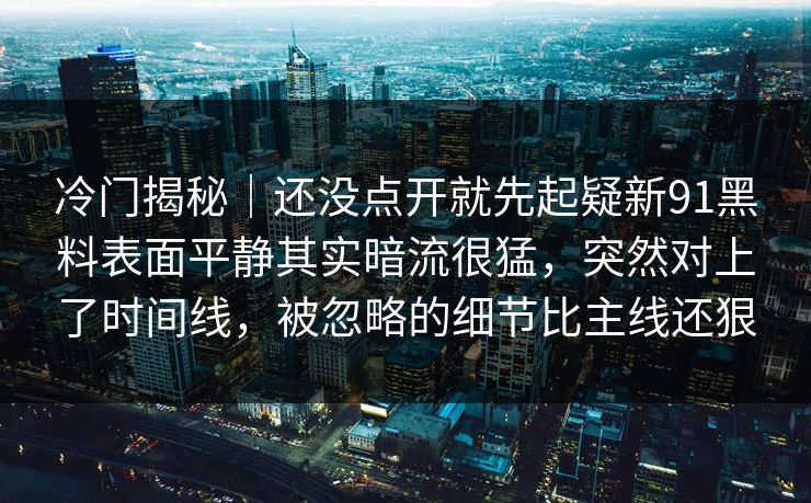 冷门揭秘｜还没点开就先起疑新91黑料表面平静其实暗流很猛，突然对上了时间线，被忽略的细节比主线还狠