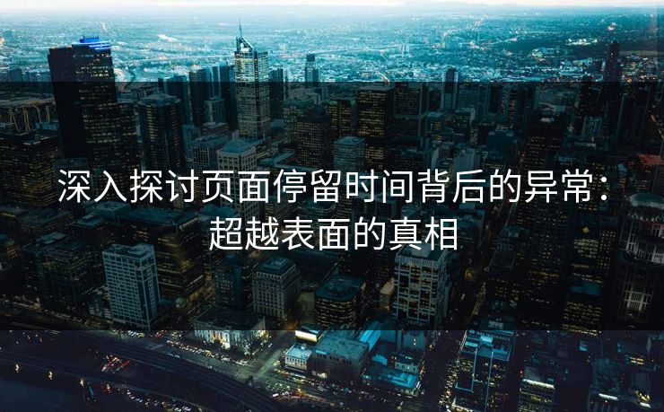 深入探讨页面停留时间背后的异常：超越表面的真相