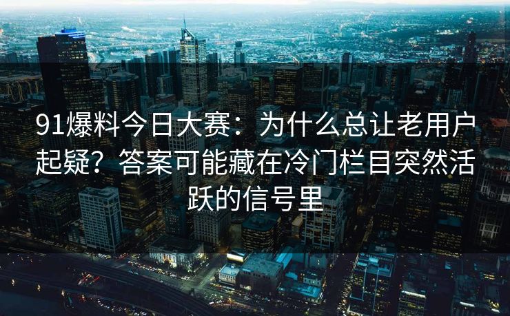 91爆料今日大赛：为什么总让老用户起疑？答案可能藏在冷门栏目突然活跃的信号里