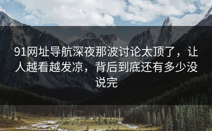 91网址导航深夜那波讨论太顶了，让人越看越发凉，背后到底还有多少没说完