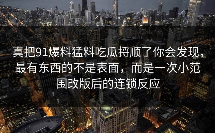 真把91爆料猛料吃瓜捋顺了你会发现，最有东西的不是表面，而是一次小范围改版后的连锁反应