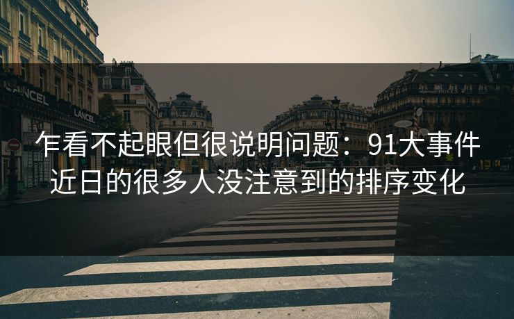 乍看不起眼但很说明问题：91大事件近日的很多人没注意到的排序变化