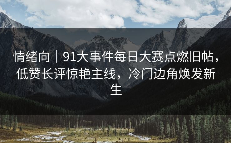 情绪向｜91大事件每日大赛点燃旧帖，低赞长评惊艳主线，冷门边角焕发新生