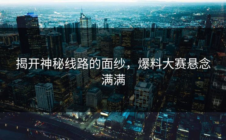 揭开神秘线路的面纱，爆料大赛悬念满满