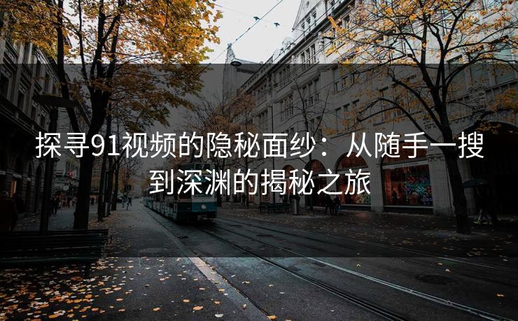 探寻91视频的隐秘面纱：从随手一搜到深渊的揭秘之旅