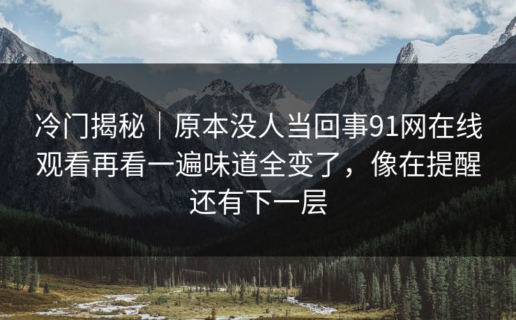 冷门揭秘｜原本没人当回事91网在线观看再看一遍味道全变了，像在提醒还有下一层