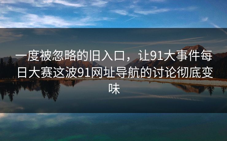 一度被忽略的旧入口，让91大事件每日大赛这波91网址导航的讨论彻底变味