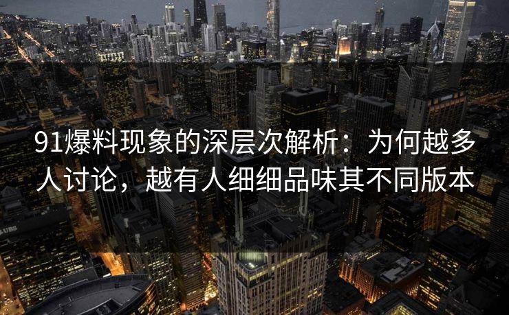 91爆料现象的深层次解析：为何越多人讨论，越有人细细品味其不同版本
