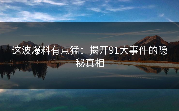 这波爆料有点猛：揭开91大事件的隐秘真相