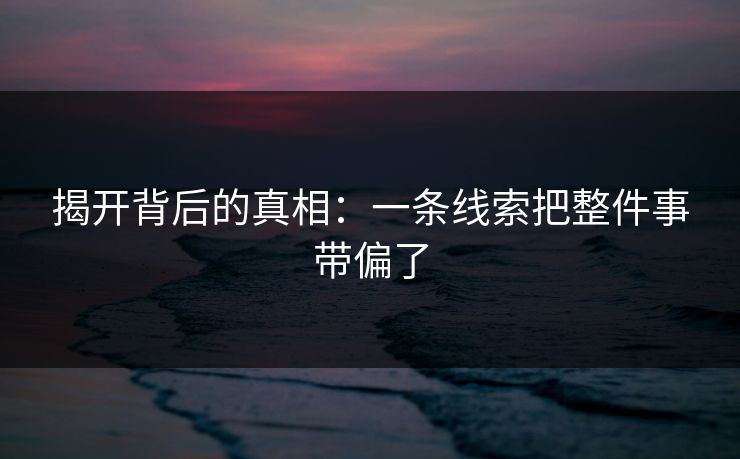 揭开背后的真相：一条线索把整件事带偏了