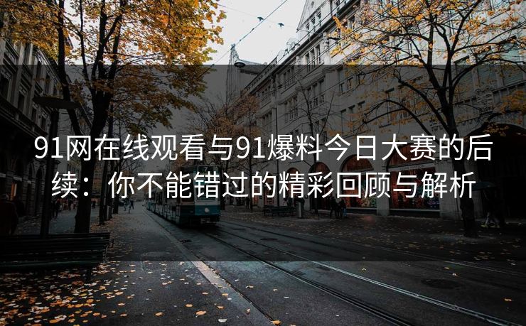 91网在线观看与91爆料今日大赛的后续：你不能错过的精彩回顾与解析