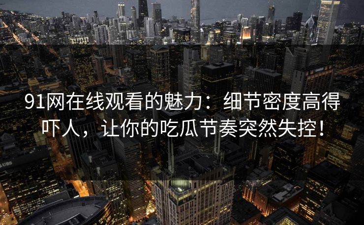 91网在线观看的魅力：细节密度高得吓人，让你的吃瓜节奏突然失控！