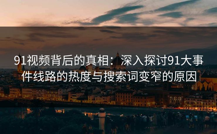 91视频背后的真相：深入探讨91大事件线路的热度与搜索词变窄的原因