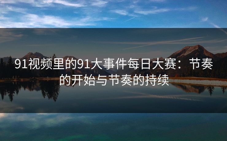 91视频里的91大事件每日大赛：节奏的开始与节奏的持续