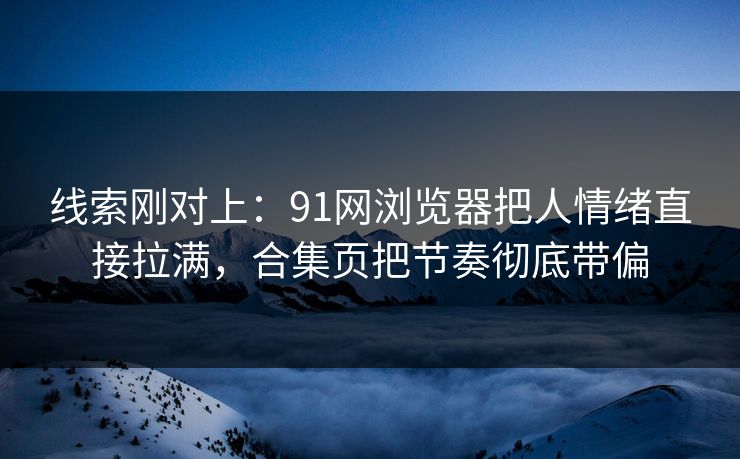 线索刚对上：91网浏览器把人情绪直接拉满，合集页把节奏彻底带偏