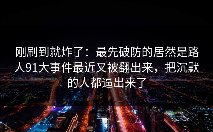 刚刷到就炸了：最先破防的居然是路人91大事件最近又被翻出来，把沉默的人都逼出来了