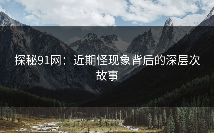 探秘91网：近期怪现象背后的深层次故事