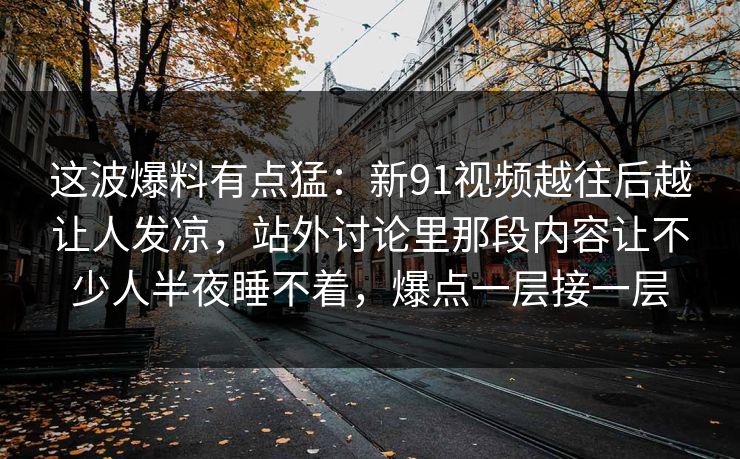 这波爆料有点猛：新91视频越往后越让人发凉，站外讨论里那段内容让不少人半夜睡不着，爆点一层接一层
