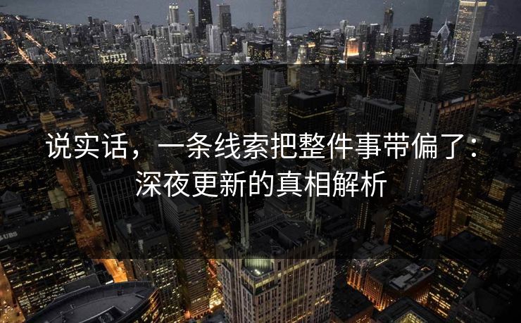 说实话，一条线索把整件事带偏了：深夜更新的真相解析