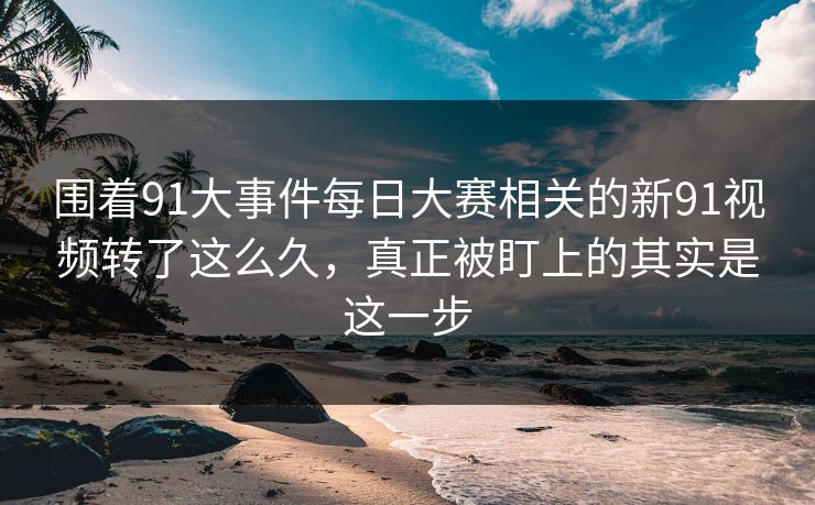 围着91大事件每日大赛相关的新91视频转了这么久，真正被盯上的其实是这一步