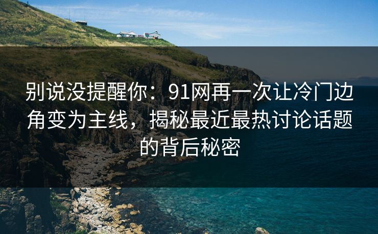 别说没提醒你：91网再一次让冷门边角变为主线，揭秘最近最热讨论话题的背后秘密