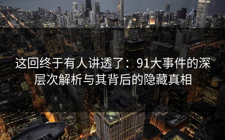 这回终于有人讲透了：91大事件的深层次解析与其背后的隐藏真相