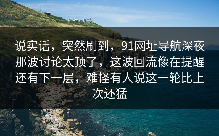 说实话，突然刷到，91网址导航深夜那波讨论太顶了，这波回流像在提醒还有下一层，难怪有人说这一轮比上次还猛