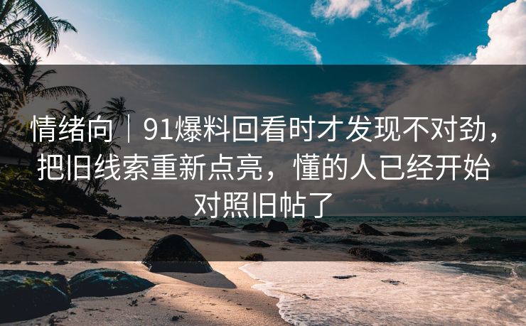 情绪向｜91爆料回看时才发现不对劲，把旧线索重新点亮，懂的人已经开始对照旧帖了